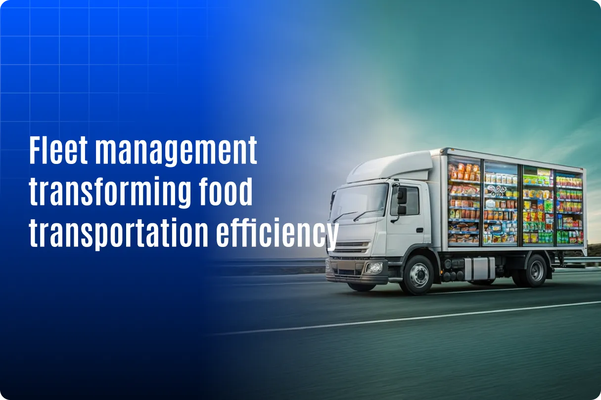 How Is Fleet Management Transforming Food Transportation Efficiency?